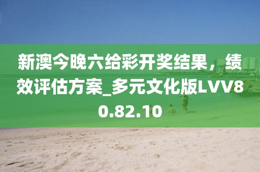 新澳今晚六给彩开奖结果，绩效评估方案_多元文化版LVV80.82.10