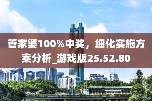 管家婆100%中奖，细化实施方案分析_游戏版25.52.80