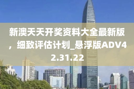 新澳天天开奖资料大全最新版，细致评估计划_悬浮版ADV42.31.22