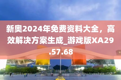 新奥2024年免费资料大全，高效解决方案生成_游戏版XA29.57.68
