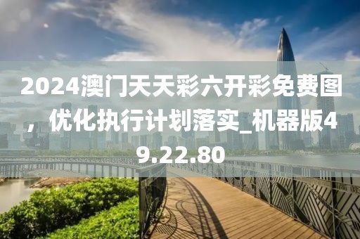 2024澳门天天彩六开彩免费图，优化执行计划落实_机器版49.22.80