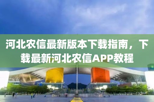 河北农信最新版本下载指南，下载最新河北农信APP教程