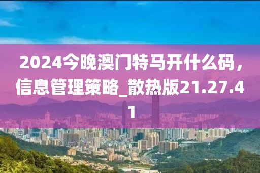 2024今晚澳门特马开什么码，信息管理策略_散热版21.27.41