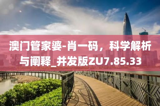 澳门管家婆-肖一码，科学解析与阐释_并发版ZU7.85.33