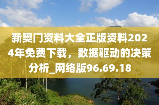 新奥门资料大全正版资料2024年免费下载，数据驱动的决策分析_网络版96.69.18