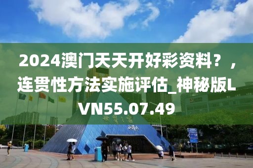 2024澳门天天开好彩资料？，连贯性方法实施评估_神秘版LVN55.07.49