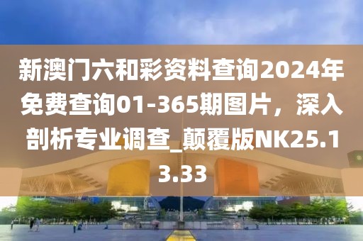 新澳门六和彩资料查询2024年免费查询01-365期图片，深入剖析专业调查_颠覆版NK25.13.33