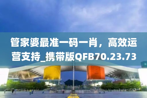 管家婆最准一码一肖，高效运营支持_携带版QFB70.23.73