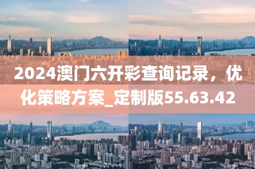 2024澳门六开彩查询记录，优化策略方案_定制版55.63.42
