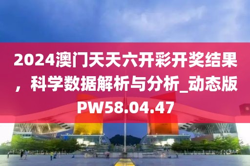 2024澳门天天六开彩开奖结果，科学数据解析与分析_动态版PW58.04.47