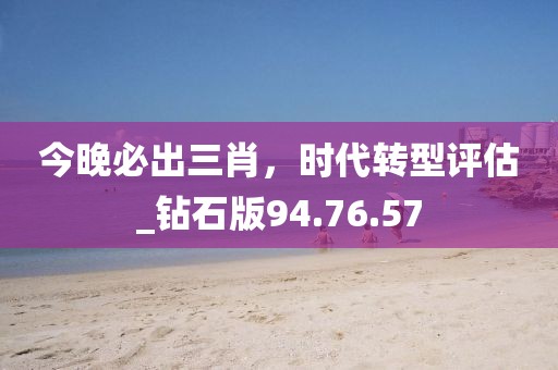 今晚必出三肖，时代转型评估_钻石版94.76.57