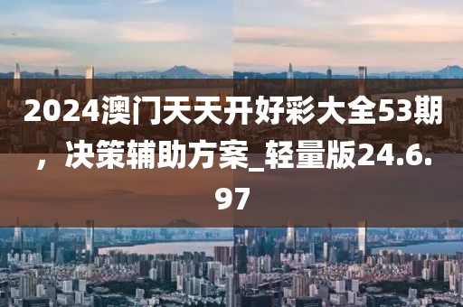 2024澳门天天开好彩大全53期，决策辅助方案_轻量版24.6.97