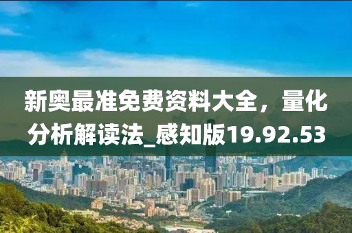 新奥最准免费资料大全，量化分析解读法_感知版19.92.53