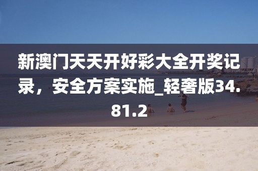 新澳门天天开好彩大全开奖记录，安全方案实施_轻奢版34.81.2
