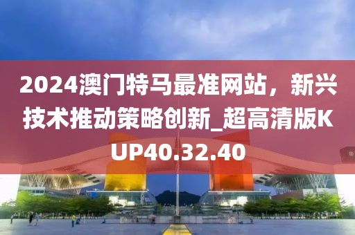 2024澳门特马最准网站，新兴技术推动策略创新_超高清版KUP40.32.40