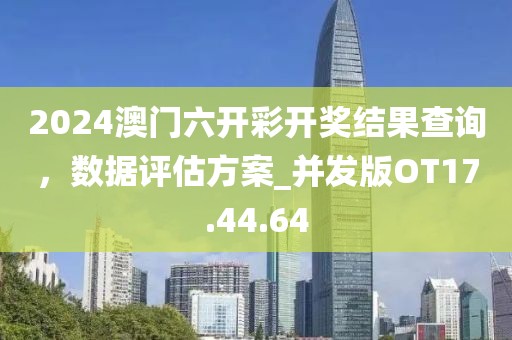 2024澳门六开彩开奖结果查询，数据评估方案_并发版OT17.44.64