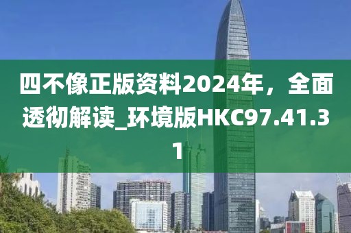 四不像正版资料2024年，全面透彻解读_环境版HKC97.41.31