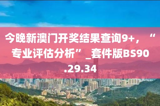 今晚新澳门开奖结果查询9+，“专业评估分析”_套件版BS90.29.34