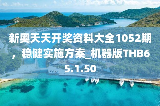 新奥天天开奖资料大全1052期，稳健实施方案_机器版THB65.1.50