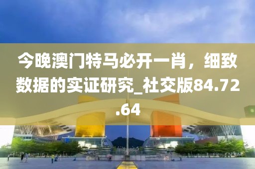 今晚澳门特马必开一肖，细致数据的实证研究_社交版84.72.64