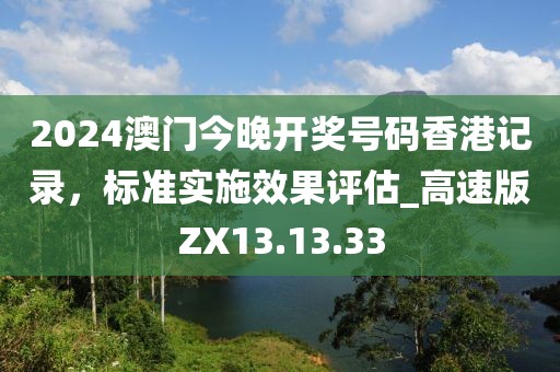 2024澳门今晚开奖号码香港记录，标准实施效果评估_高速版ZX13.13.33