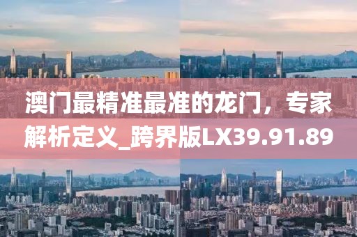 澳门最精准最准的龙门，专家解析定义_跨界版LX39.91.89