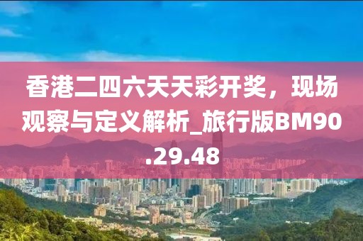 香港二四六天天彩开奖，现场观察与定义解析_旅行版BM90.29.48