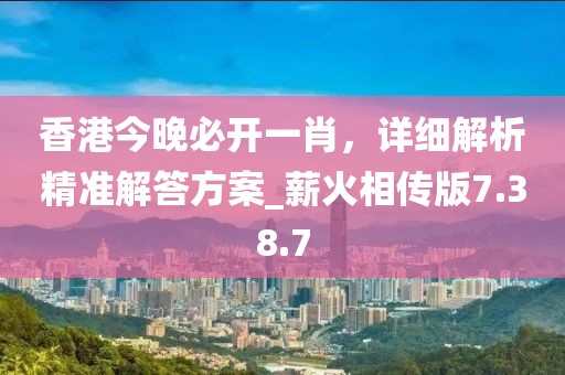 香港今晚必开一肖，详细解析精准解答方案_薪火相传版7.38.7