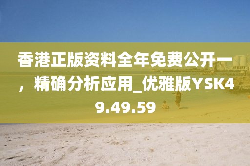 香港正版资料全年免费公开一，精确分析应用_优雅版YSK49.49.59