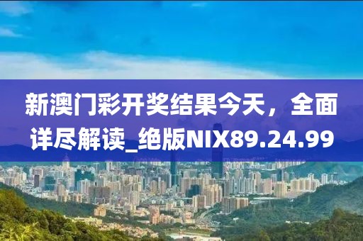 新澳门彩开奖结果今天，全面详尽解读_绝版NIX89.24.99
