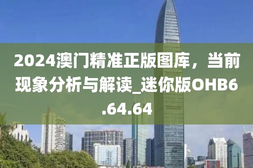 2024澳门精准正版图库，当前现象分析与解读_迷你版OHB6.64.64