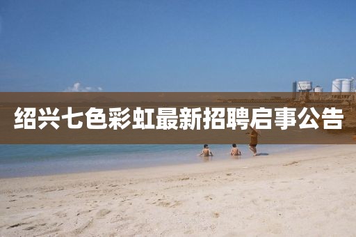 绍兴七色彩虹最新招聘启事公告