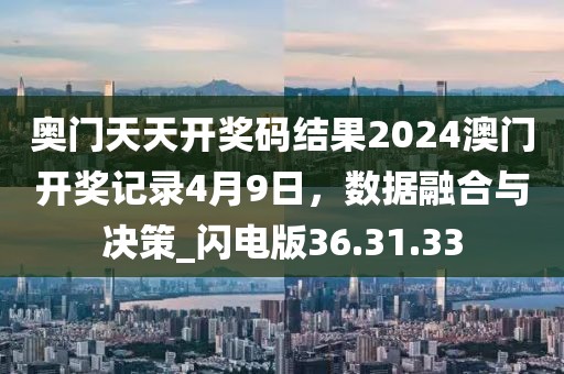 奥门天天开奖码结果2024澳门开奖记录4月9日，数据融合与决策_闪电版36.31.33
