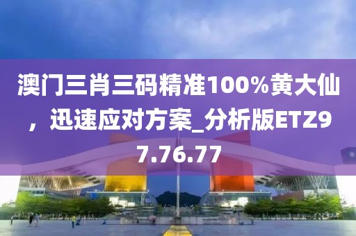 澳门三肖三码精准100%黄大仙，迅速应对方案_分析版ETZ97.76.77