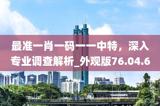 最准一肖一码一一中特，深入专业调查解析_外观版76.04.6