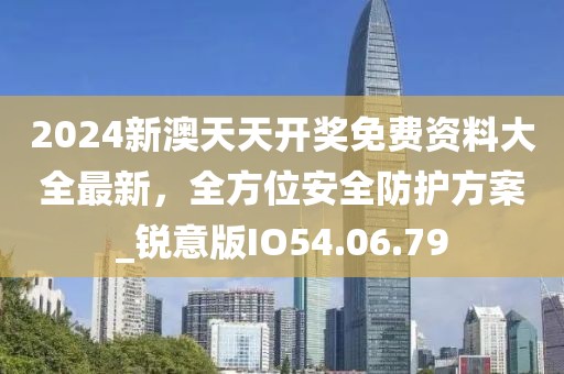 2024新澳天天开奖免费资料大全最新，全方位安全防护方案_锐意版IO54.06.79