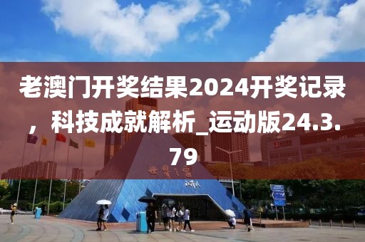 老澳门开奖结果2024开奖记录，科技成就解析_运动版24.3.79