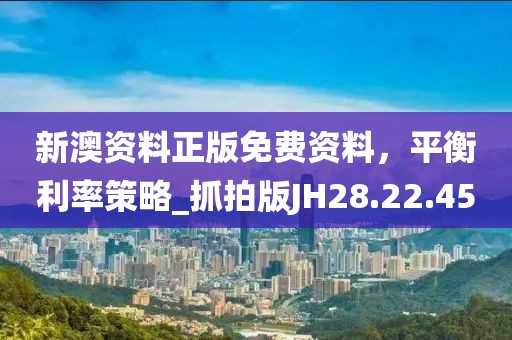 新澳资料正版免费资料，平衡利率策略_抓拍版JH28.22.45