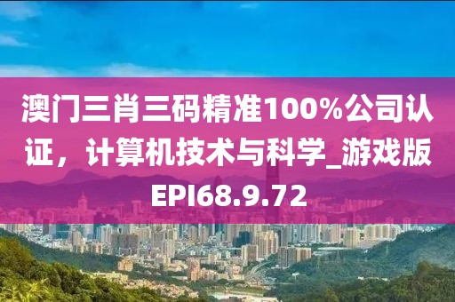 澳门三肖三码精准100%公司认证，计算机技术与科学_游戏版EPI68.9.72