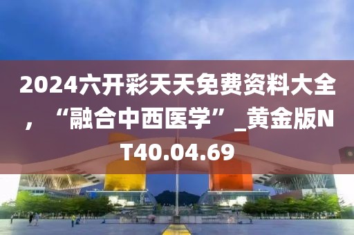 2024六开彩天天免费资料大全，“融合中西医学”_黄金版NT40.04.69