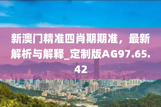 新澳门精准四肖期期准，最新解析与解释_定制版AG97.65.42