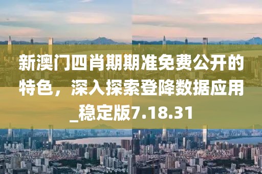 新澳门四肖期期准免费公开的特色，深入探索登降数据应用_稳定版7.18.31
