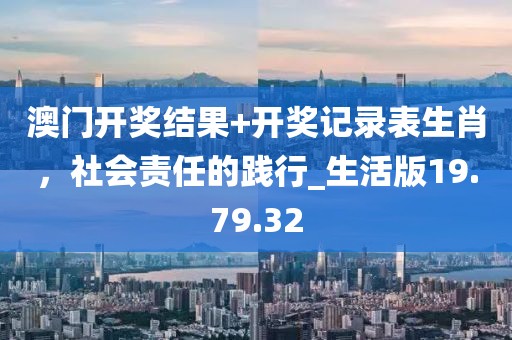 澳门开奖结果+开奖记录表生肖，社会责任的践行_生活版19.79.32