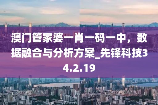 澳门管家婆一肖一码一中，数据融合与分析方案_先锋科技34.2.19