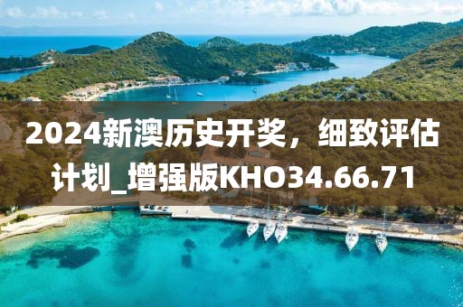 2024新澳历史开奖，细致评估计划_增强版KHO34.66.71