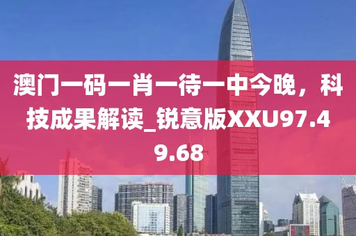 澳门一码一肖一待一中今晚，科技成果解读_锐意版XXU97.49.68