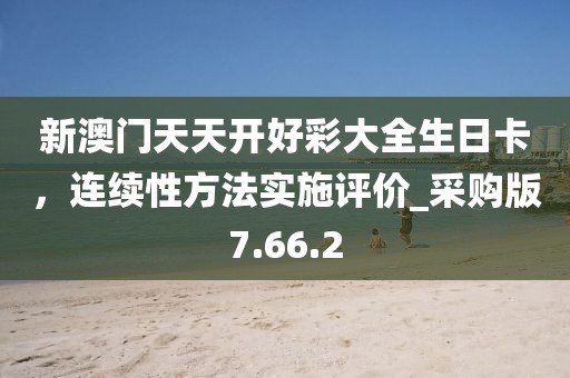 新澳门天天开好彩大全生日卡，连续性方法实施评价_采购版7.66.2