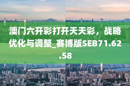 澳门六开彩打开天天彩，战略优化与调整_赛博版SEB71.62.58
