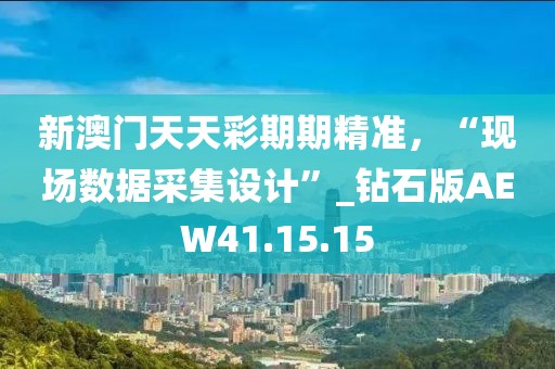 新澳门天天彩期期精准，“现场数据采集设计”_钻石版AEW41.15.15