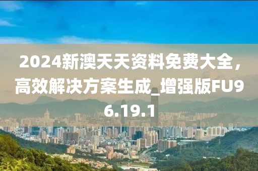 2024新澳天天资料免费大全，高效解决方案生成_增强版FU96.19.1